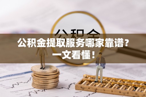 盐埔公积金提取服务哪家靠谱？一文看懂！