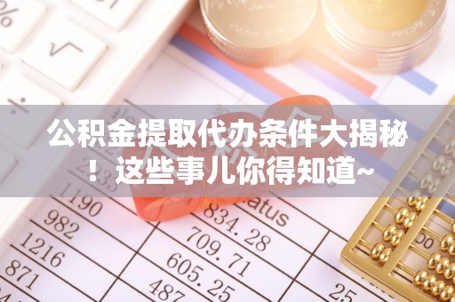 盐埔公积金提取代办条件大揭秘！这些事儿你得知道~