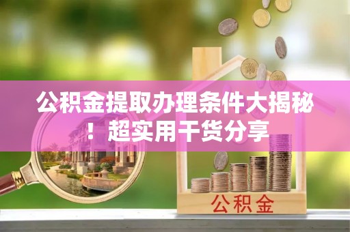 盐埔公积金提取办理条件大揭秘！超实用干货分享