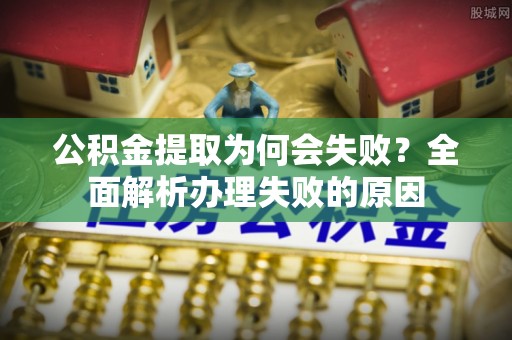 盐埔公积金提取为何会失败？全面解析办理失败的原因