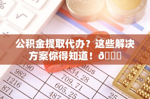 盐埔公积金提取代办？这些解决方案你得知道！😎