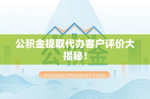 盐埔公积金提取代办客户评价大揭秘！