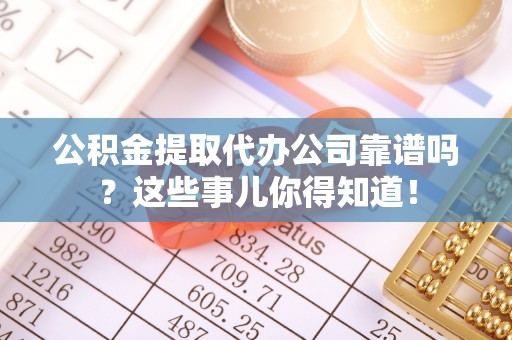 盐埔公积金提取代办公司靠谱吗？这些事儿你得知道！