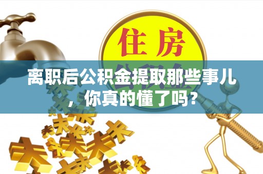 盐埔离职后公积金提取那些事儿，你真的懂了吗？