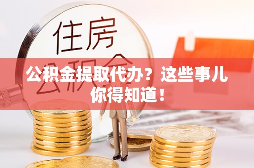 盐埔公积金提取代办？这些事儿你得知道！