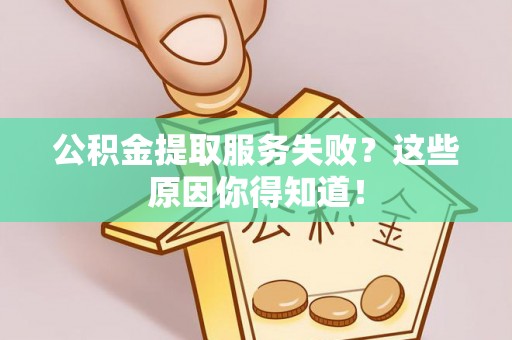 盐埔公积金提取服务失败？这些原因你得知道！