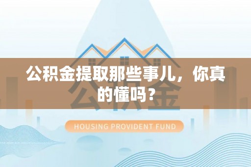 盐埔公积金提取那些事儿，你真的懂吗？