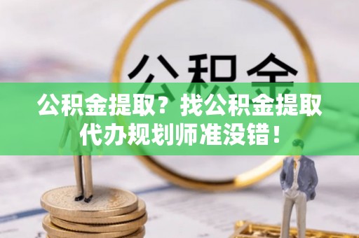 盐埔公积金提取？找公积金提取代办规划师准没错！