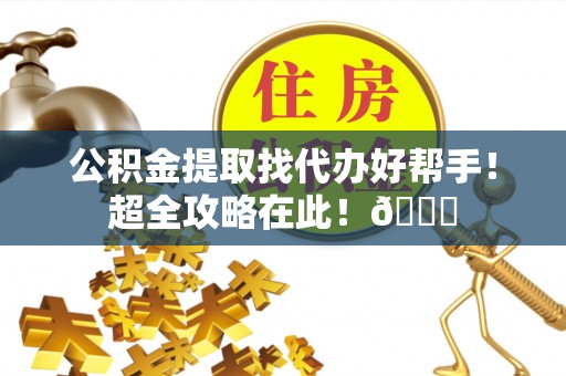 盐埔公积金提取找代办好帮手！超全攻略在此！😎