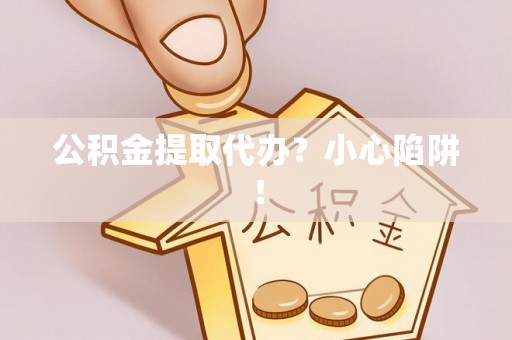 盐埔公积金提取代办？小心陷阱！