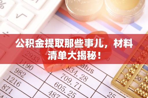 盐埔公积金提取那些事儿，材料清单大揭秘！
