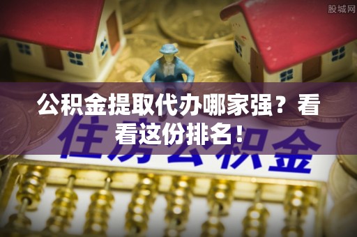 盐埔公积金提取代办哪家强？看看这份排名！
