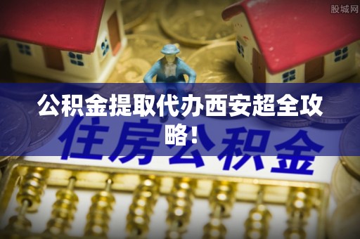 盐埔公积金提取代办西安超全攻略！