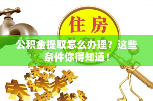 盐埔公积金提取怎么办理？这些条件你得知道！