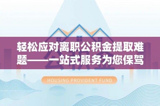 盐埔轻松应对离职公积金提取难题——一站式服务为您保驾护航