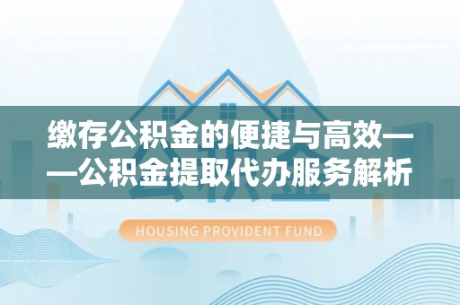 盐埔缴存公积金的便捷与高效——公积金提取代办服务解析