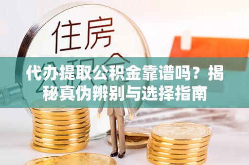 盐埔代办提取公积金靠谱吗？揭秘真伪辨别与选择指南