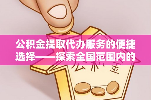盐埔公积金提取代办服务的便捷选择——探索全国范围内的优质服务提供商