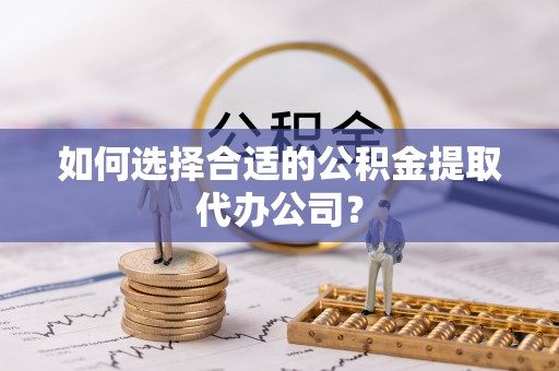 盐埔如何选择合适的公积金提取代办公司？