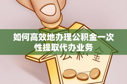 盐埔如何高效地办理公积金一次性提取代办业务