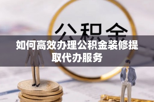 盐埔如何高效办理公积金装修提取代办服务