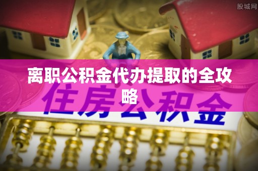 盐埔离职公积金代办提取的全攻略