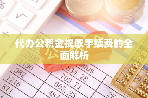 盐埔代办公积金提取手续费的全面解析