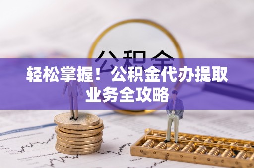 盐埔轻松掌握！公积金代办提取业务全攻略