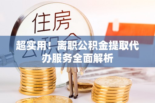 盐埔超实用！离职公积金提取代办服务全面解析