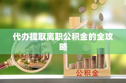 盐埔代办提取离职公积金的全攻略