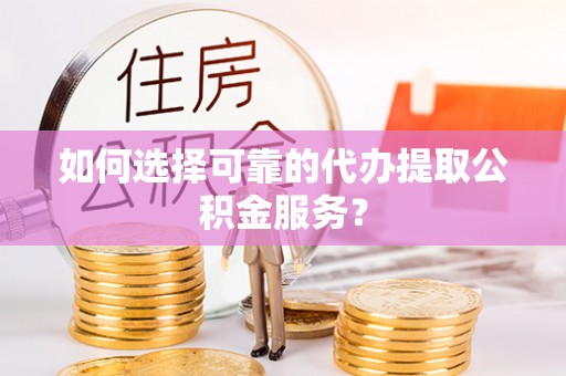 盐埔如何选择可靠的代办提取公积金服务？