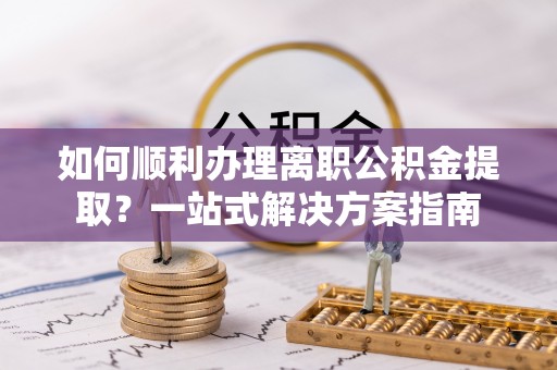盐埔如何顺利办理离职公积金提取？一站式解决方案指南