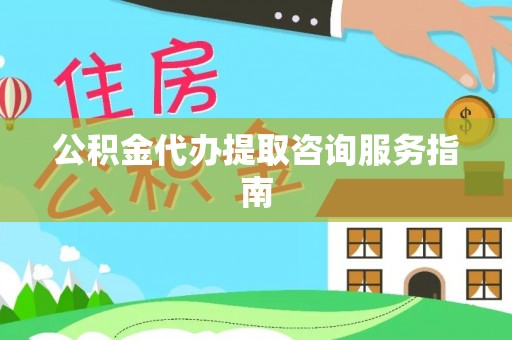 盐埔公积金代办提取咨询服务指南