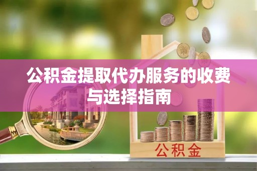 盐埔公积金提取代办服务的收费与选择指南