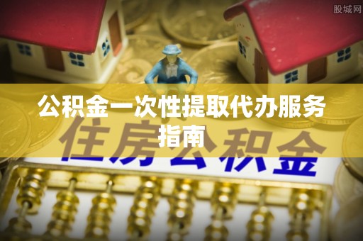 盐埔公积金一次性提取代办服务指南