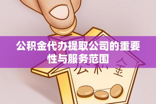 盐埔公积金代办提取公司的重要性与服务范围