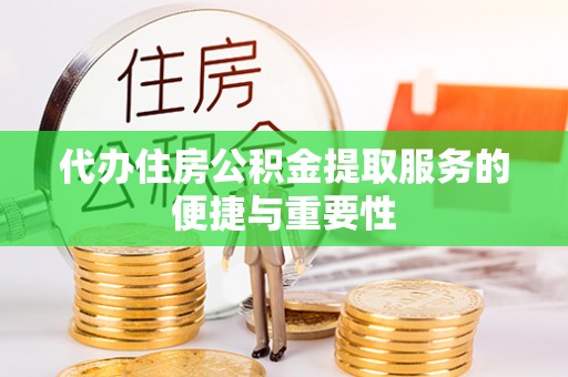 盐埔代办住房公积金提取服务的便捷与重要性