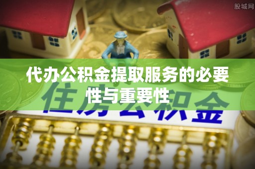 盐埔代办公积金提取服务的必要性与重要性
