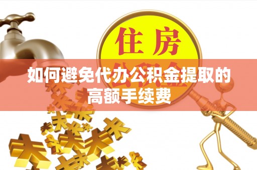 盐埔如何避免代办公积金提取的高额手续费