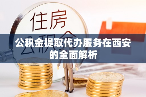 盐埔公积金提取代办服务在西安的全面解析