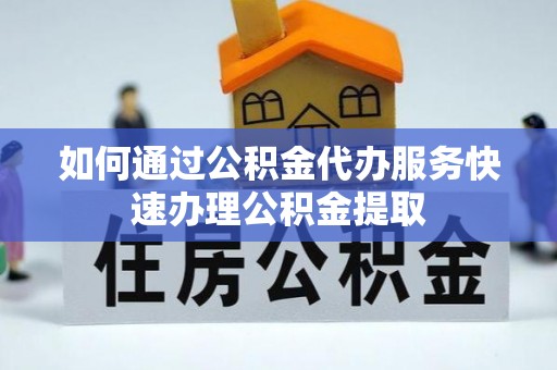 盐埔如何通过公积金代办服务快速办理公积金提取