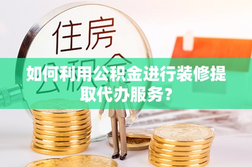 盐埔如何利用公积金进行装修提取代办服务？