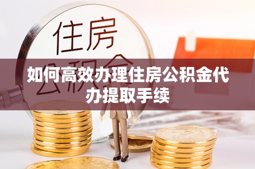 盐埔如何高效办理住房公积金代办提取手续