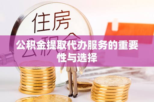 盐埔公积金提取代办服务的重要性与选择