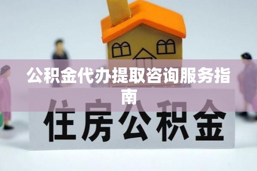 盐埔公积金代办提取咨询服务指南