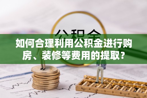 盐埔如何合理利用公积金进行购房、装修等费用的提取？