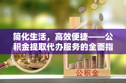 盐埔简化生活，高效便捷——公积金提取代办服务的全面指南