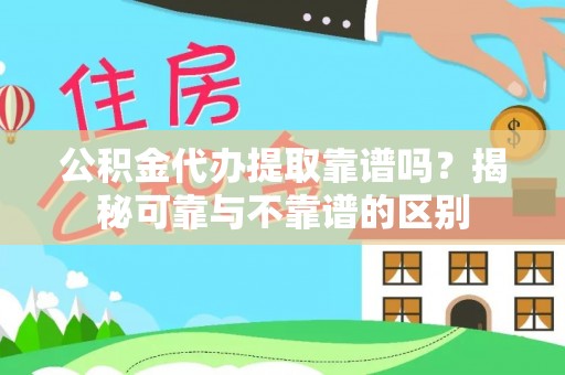 盐埔公积金代办提取靠谱吗？揭秘可靠与不靠谱的区别