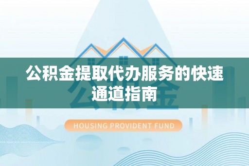 盐埔公积金提取代办服务的快速通道指南