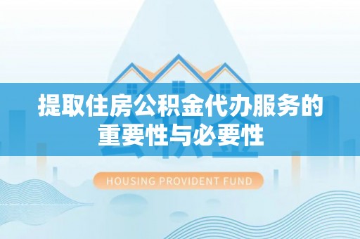 盐埔提取住房公积金代办服务的重要性与必要性